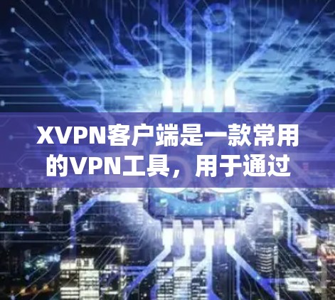 XVPN客户端是一款常用的VPN工具，用于通过加密连接保护隐私或绕过网络限制。以下是使用XVPN客户端的一些基本步骤和注意事项