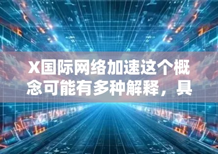 X国际网络加速这个概念可能有多种解释,具体取决于背景和上下文。以下是一些可能的解释和思路,帮助你理解这个概念 X国际网络加速这个概念可能有多种解释,具体取决于背景和上下文。以下是一些可能的解释和思路,帮助你理解这个概念