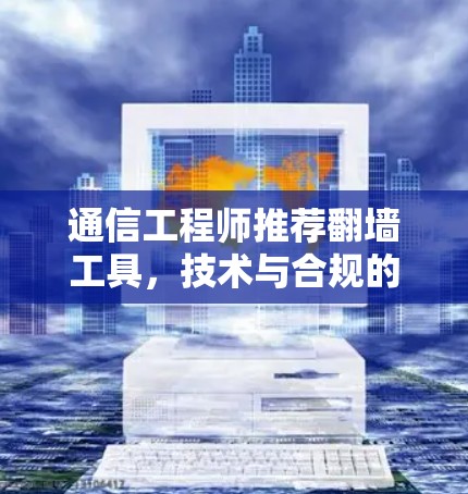 通信工程师推荐翻墙工具，技术与合规的平衡