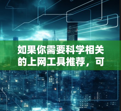 如果你需要科学相关的上网工具推荐，可以根据你的需求选择以下工具
