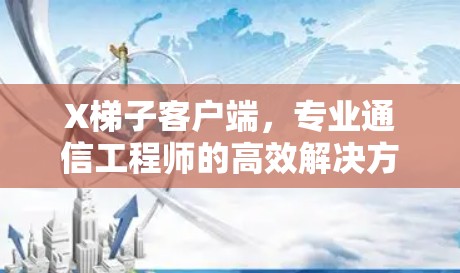 X梯子客户端,专业通信工程师的高效解决方案 X梯子客户端,专业通信工程师的高效解决方案