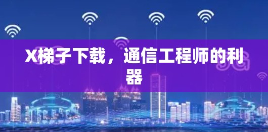 X梯子下载,通信工程师的利器 X梯子下载,通信工程师的利器