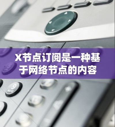 X节点订阅是一种基于网络节点的内容分发或数据同步机制，允许用户或系统订阅特定节点以接收相关内容或数据。以下是其详细解释