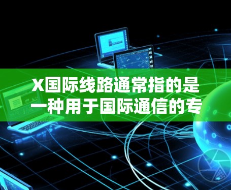X国际线路通常指的是一种用于国际通信的专用光纤线路,主要用于连接不同的国家或地区,提供高带宽、低延迟的数据传输服务。以下是关于X国际线路的一些关键信息 X国际线路通常指的是一种用于国际通信的专用光纤线路,主要用于连接不同的国家或地区,提供高带宽、低延迟的数据传输服务。以下是关于X国际线路的一些关键信息