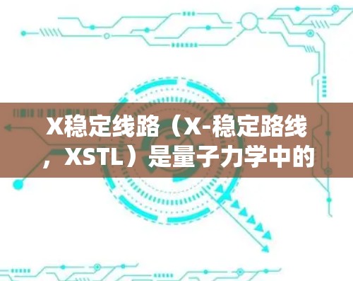 X稳定线路（X-稳定路线，XSTL）是量子力学中的一个概念，主要涉及系统在特定方向上的稳定状态。以下是对该概念的详细解释