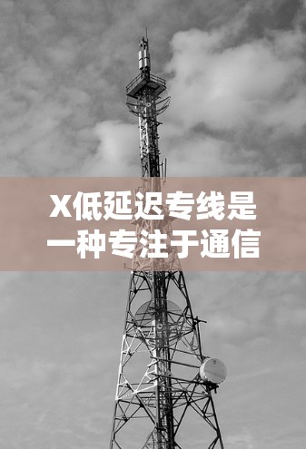 X低延迟专线是一种专注于通信延迟优化的技术，旨在通过多种手段减少数据传输延迟，提高通信效率，广泛应用于金融交易、实时视频传输、在线游戏、云计算等领域。以下是对X低延迟专线的详细分析和总结