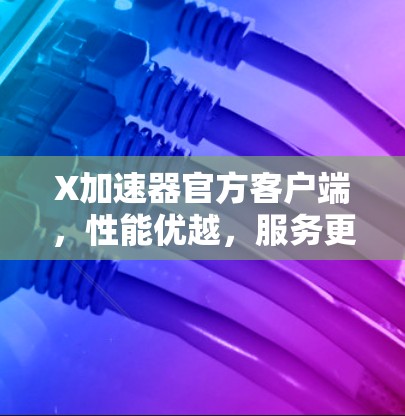 X加速器官方客户端，性能优越，服务更强