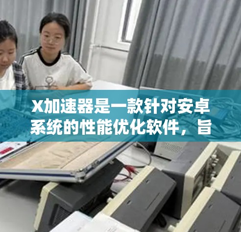 X加速器是一款针对安卓系统的性能优化软件，旨在通过改进系统性能来提升手机的运行速度和应用性能。以下是关于如何下载X加速器的步骤