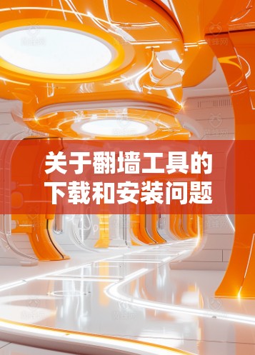 关于翻墙工具的下载和安装问题,需要注意以下几点 关于翻墙工具的下载和安装问题,需要注意以下几点