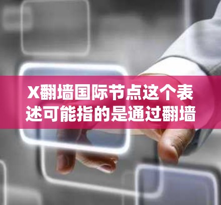 X翻墙国际节点这个表述可能指的是通过翻墙技术访问国际网络节点，以绕过某些网络限制或获取更灵活的网络访问权限。以下是一些可能的解释和建议