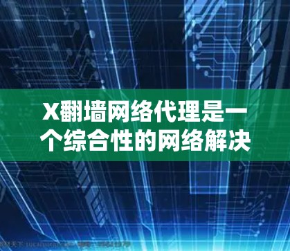 X翻墙网络代理是一个综合性的网络解决方案，结合了多种技术如VPN和DNS隧道，提供了多功能的网络服务。以下是对X翻墙网络代理的详细分析