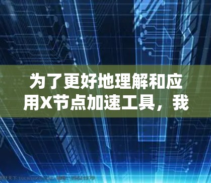 为了更好地理解和应用X节点加速工具，我可以按照以下步骤进行