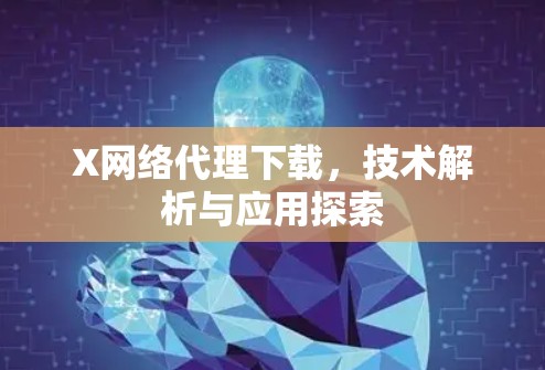 X网络代理下载，技术解析与应用探索