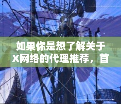 如果你是想了解关于X网络的代理推荐,首先需要明确X网络具体指的是什么。如果X网络是某个特定品牌或型号的网络设备或技术,可能需要更多的背景信息来提供有针对性的建议 如果你是想了解关于X网络的代理推荐,首先需要明确X网络具体指的是什么。如果X网络是某个特定品牌或型号的网络设备或技术,可能需要更多的背景信息来提供有针对性的建议