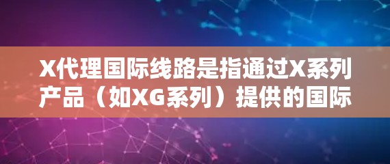 X代理国际线路是指通过X系列产品（如XG系列）提供的国际长途和短信代理服务，主要用于企业或个人进行跨国通讯。以下是关于X代理国际线路的一些关键点