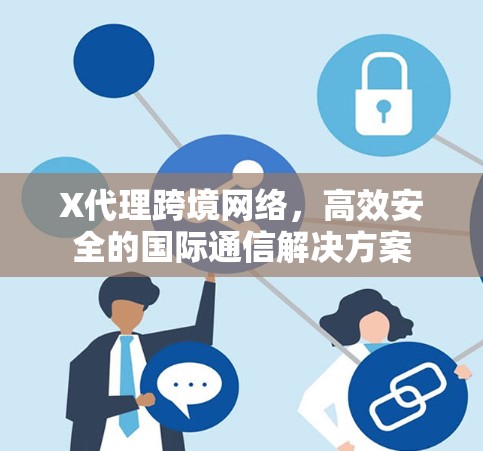X代理跨境网络，高效安全的国际通信解决方案
