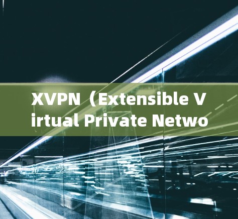 XVPN（Extensible Virtual Private Network）是一种增强型的虚拟专用网络技术，相较于传统的VPN，它在功能和安全性上有显著提升。以下是XVPN网络代理的详细介绍