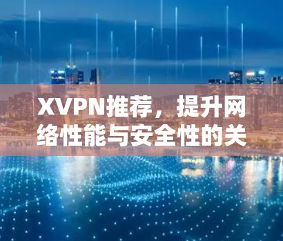 XVPN推荐，提升网络性能与安全性的关键技术