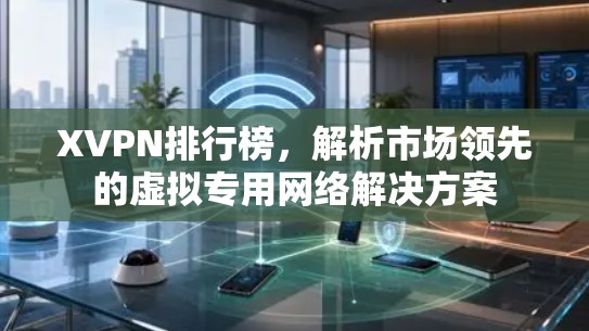 XVPN排行榜，解析市场领先的虚拟专用网络解决方案