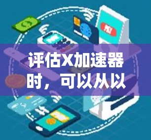 评估X加速器时,可以从以下多个维度进行系统分析,确保全面且详尽 评估X加速器时,可以从以下多个维度进行系统分析,确保全面且详尽