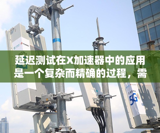 延迟测试在X加速器中的应用是一个复杂而精确的过程，需要系统性的规划和实施。以下是一个结构化的步骤指南，帮助您有效地进行延迟测试