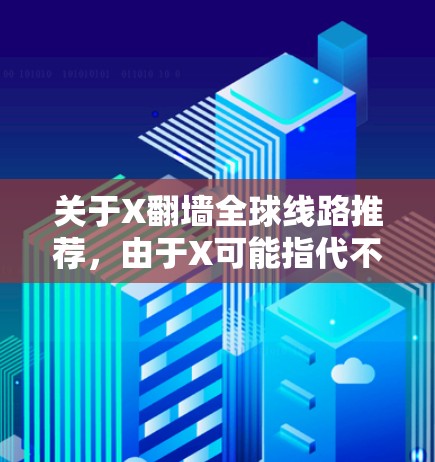 关于X翻墙全球线路推荐，由于X可能指代不同的内容，以下是一些通用的翻墙建议和方法，但请注意，翻墙活动可能涉及法律和安全问题，建议遵守相关法律法规，并确保使用的工具和服务是可靠和安全的