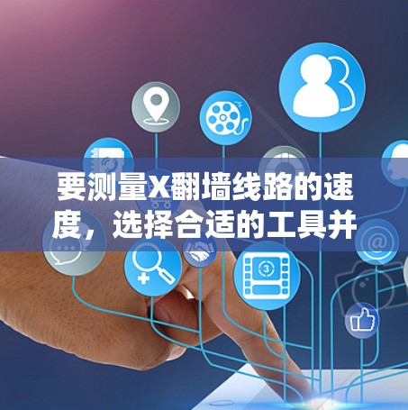 要测量X翻墙线路的速度，选择合适的工具并正确执行步骤是关键。以下是针对X翻墙线路测速工具的分步指南