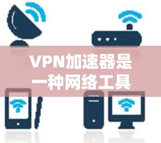 VPN加速器是一种网络工具，专为提高网络连接速度而设计，尤其适用于需要加密通信的用户。以下是对VPN加速器高速版本的详细分析，帮助你全面理解其功能和使用
