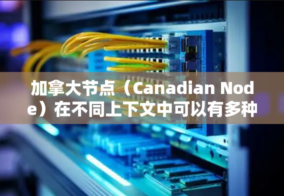 加拿大节点（Canadian Node）在不同上下文中可以有多种含义，以下是一些可能的解释