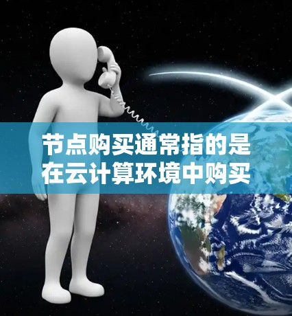 节点购买通常指的是在云计算环境中购买或租用计算节点。这些节点可以用于运行应用程序、处理数据、进行测试或搭建集群。常见的云服务提供商包括