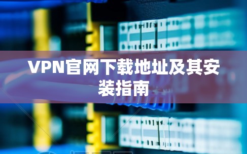 VPN官网下载地址及其安装指南 VPN官网下载地址及其安装指南