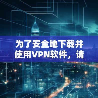 为了安全地下载并使用VPN软件，请按照以下步骤操作