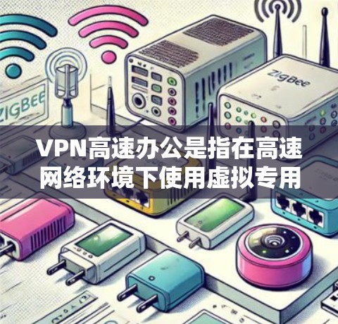 VPN高速办公是指在高速网络环境下使用虚拟专用网络（VPN）进行办公，确保数据传输的安全性和高效性。以下是关于VPN高速办公的详细说明