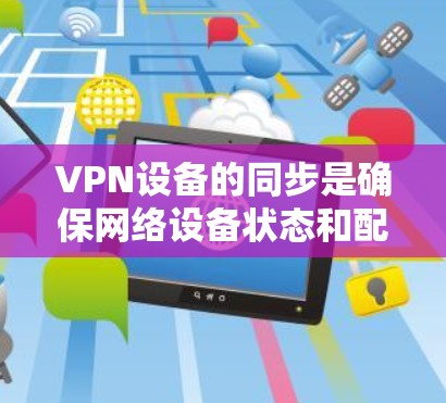 VPN设备的同步是确保网络设备状态和配置一致性的关键步骤。以下是对VPN设备同步问题的详细分析和解决方案