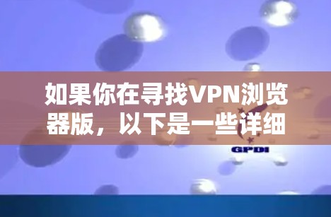 如果你在寻找VPN浏览器版，以下是一些详细的信息和指南，帮助你选择和使用VPN浏览器