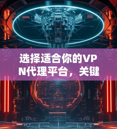 选择适合你的VPN代理平台，关键在于考虑以下几个因素