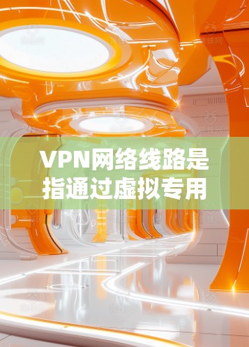 VPN网络线路是指通过虚拟专用网络（VPN）实现的网络连接方式。以下是关于VPN网络线路的详细分步说明
