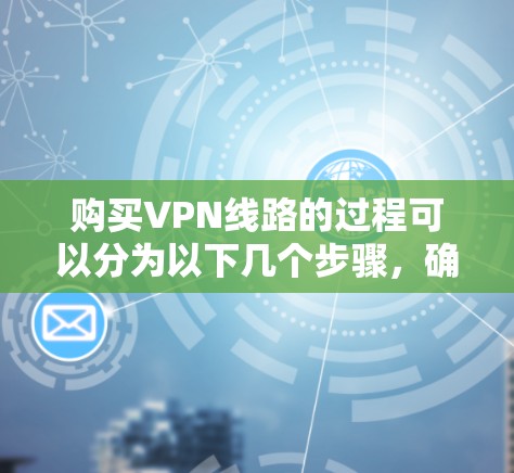 购买VPN线路的过程可以分为以下几个步骤,确保您能够顺利选择并配置VPN服务 购买VPN线路的过程可以分为以下几个步骤,确保您能够顺利选择并配置VPN服务