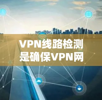 VPN线路检测是确保VPN网络稳定、安全且高效运行的重要过程。以下是对VPN线路检测的详细分步说明