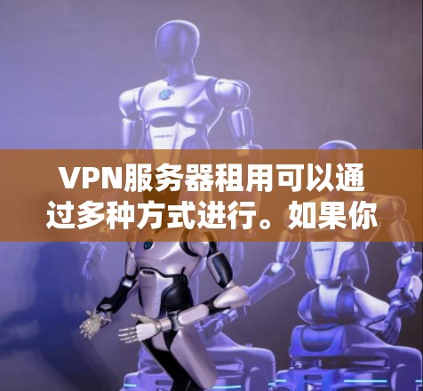VPN服务器租用可以通过多种方式进行。如果你需要租用VPN服务器,可以选择以下方法 VPN服务器租用可以通过多种方式进行。如果你需要租用VPN服务器,可以选择以下方法