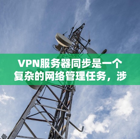 VPN服务器同步是一个复杂的网络管理任务,涉及多个方面,包括服务器状态保持、数据交互、通信协议等。以下是一些关键点和可能的解决方案 VPN服务器同步是一个复杂的网络管理任务,涉及多个方面,包括服务器状态保持、数据交互、通信协议等。以下是一些关键点和可能的解决方案