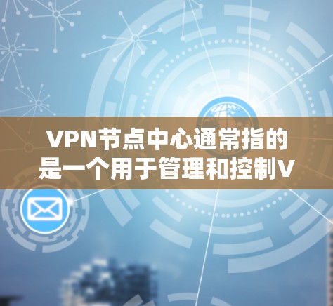 VPN节点中心通常指的是一个用于管理和控制VPN（虚拟专用网络）服务的控制面板或管理界面。它通常由VPN服务提供商或企业网络管理员使用，来监控、配置和管理VPN服务器和用户的连接