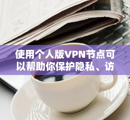 使用个人版VPN节点可以帮助你保护隐私、访问受限内容并确保网络安全。以下是详细的步骤指南 使用个人版VPN节点可以帮助你保护隐私、访问受限内容并确保网络安全。以下是详细的步骤指南