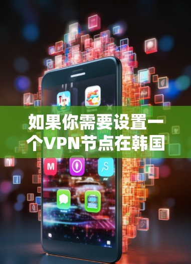 如果你需要设置一个VPN节点在韩国,以下是一些关键步骤和建议 如果你需要设置一个VPN节点在韩国,以下是一些关键步骤和建议