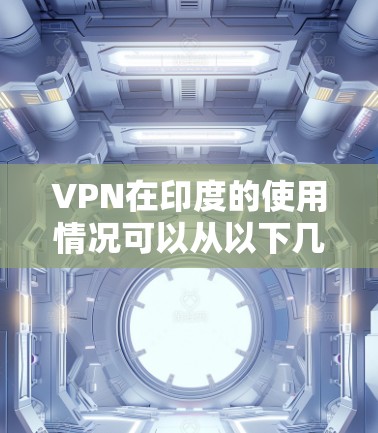 VPN在印度的使用情况可以从以下几个方面进行分析