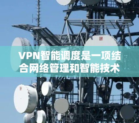 VPN智能调度是一项结合网络管理和智能技术的新兴领域,旨在通过自动化和优化来提升VPN(虚拟专用网络)的性能和可靠性。以下是对VPN智能调度的详细分析 VPN智能调度是一项结合网络管理和智能技术的新兴领域,旨在通过自动化和优化来提升VPN(虚拟专用网络)的性能和可靠性。以下是对VPN智能调度的详细分析