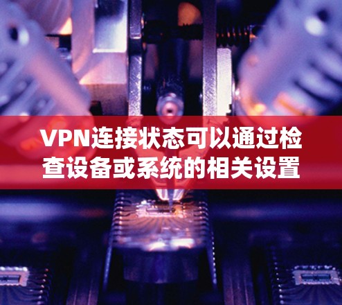 VPN连接状态可以通过检查设备或系统的相关设置、日志和网络连接来确定。以下是一些常见的VPN连接状态指示和可能的问题
