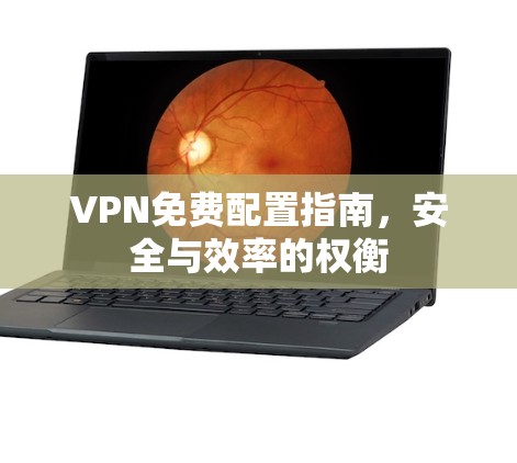 VPN免费配置指南，安全与效率的权衡