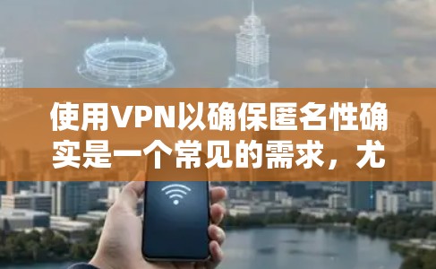 使用VPN以确保匿名性确实是一个常见的需求，尤其是在需要保护隐私或访问受限制的内容时。然而，免费的VPN服务可能存在一些限制和安全隐患。以下是一些关于免费VPN匿名的信息和建议