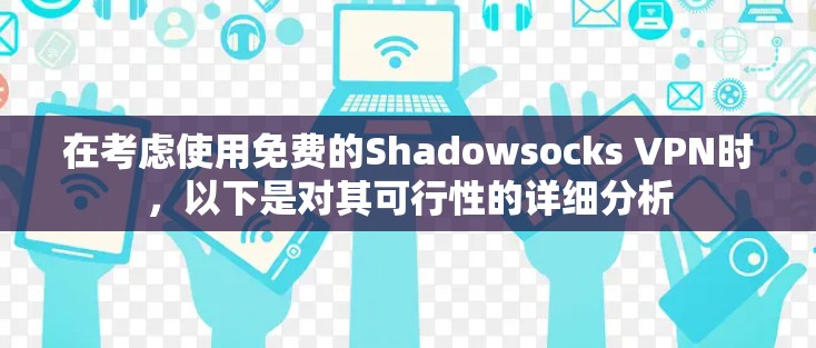 在考虑使用免费的Shadowsocks VPN时，以下是对其可行性的详细分析
